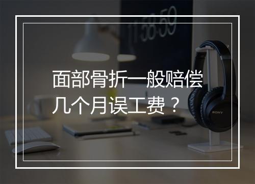 面部骨折一般赔偿几个月误工费？