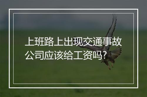 上班路上出现交通事故公司应该给工资吗?