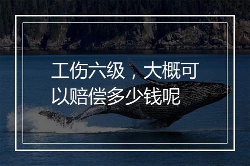 工伤六级，大概可以赔偿多少钱呢