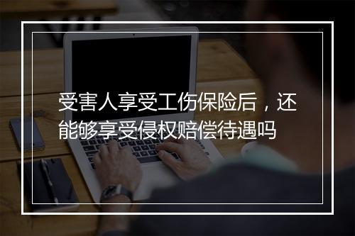 受害人享受工伤保险后，还能够享受侵权赔偿待遇吗