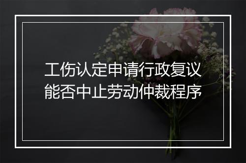 工伤认定申请行政复议能否中止劳动仲裁程序