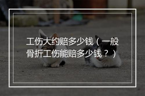 工伤大约赔多少钱（一般骨折工伤能赔多少钱？）