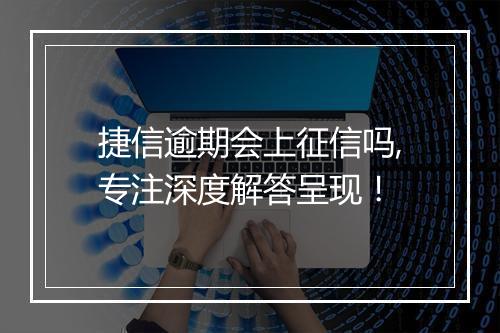 捷信逾期会上征信吗,专注深度解答呈现！
