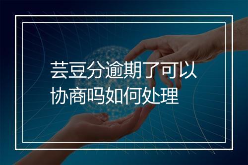 芸豆分逾期了可以协商吗如何处理