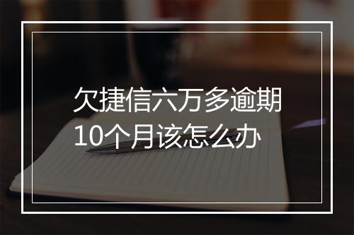 欠捷信六万多逾期10个月该怎么办