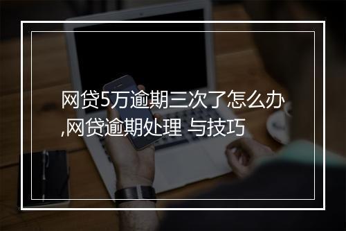 网贷5万逾期三次了怎么办,网贷逾期处理 与技巧