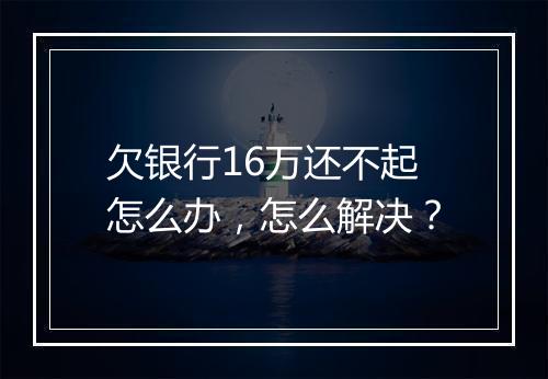 欠银行16万还不起怎么办，怎么解决？