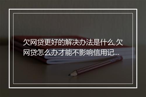 欠网贷更好的解决办法是什么,欠网贷怎么办才能不影响信用记录