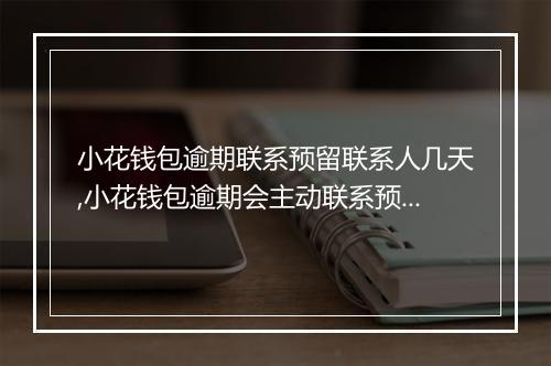 小花钱包逾期联系预留联系人几天,小花钱包逾期会主动联系预留联系人吗