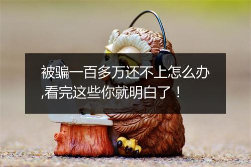 被骗一百多万还不上怎么办,看完这些你就明白了！
