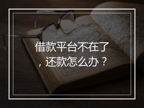 借款平台不在了，还款怎么办？