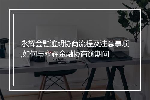 永辉金融逾期协商流程及注意事项,如何与永辉金融协商逾期问题