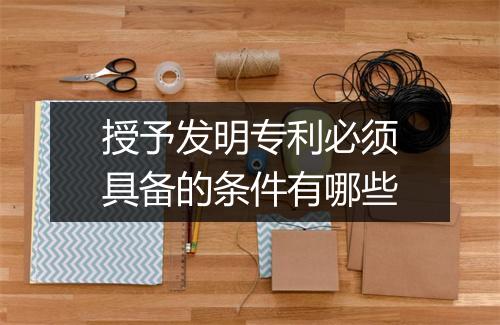 授予发明专利必须具备的条件有哪些