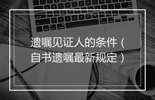 遗嘱见证人的条件（自书遗嘱最新规定）
