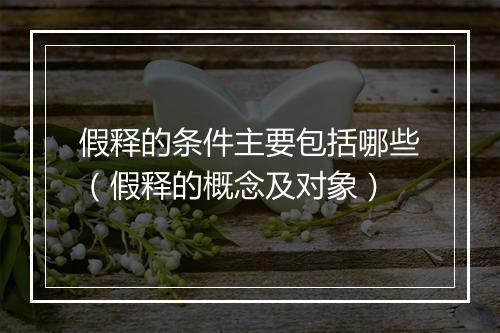 假释的条件主要包括哪些（假释的概念及对象）