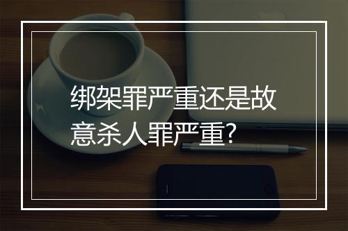 绑架罪严重还是故意杀人罪严重?