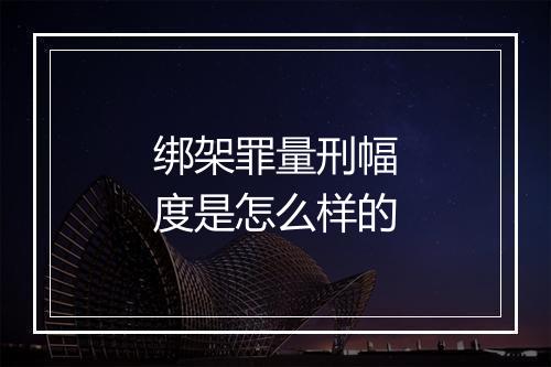绑架罪量刑幅度是怎么样的
