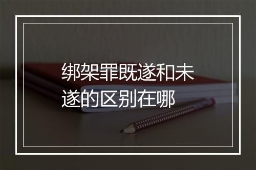 绑架罪既遂和未遂的区别在哪