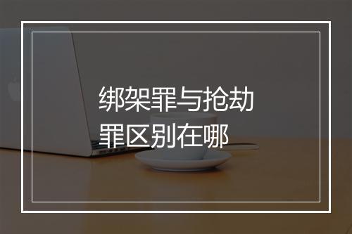 绑架罪与抢劫罪区别在哪