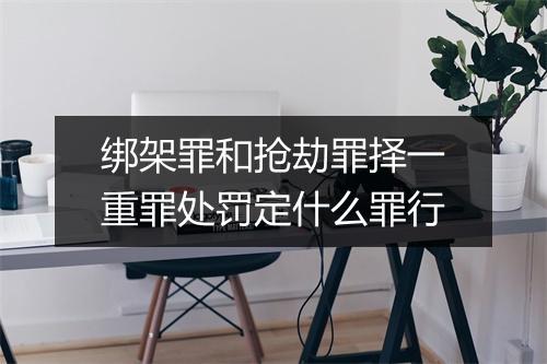 绑架罪和抢劫罪择一重罪处罚定什么罪行