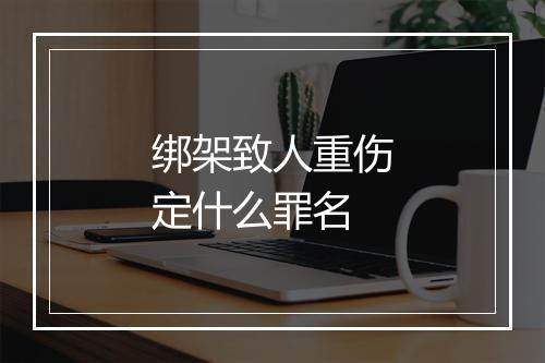 绑架致人重伤定什么罪名