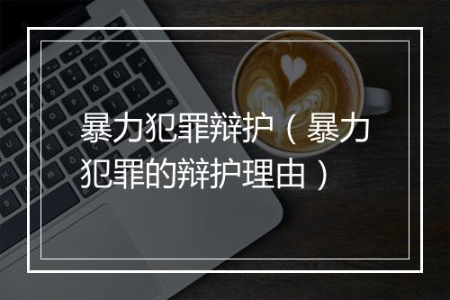 暴力犯罪辩护（暴力犯罪的辩护理由）