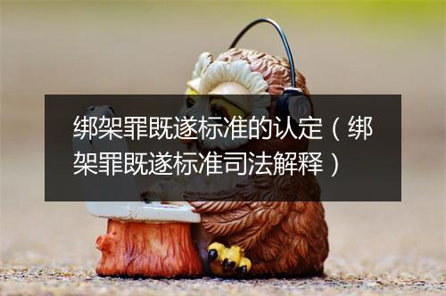 绑架罪既遂标准的认定（绑架罪既遂标准司法解释）