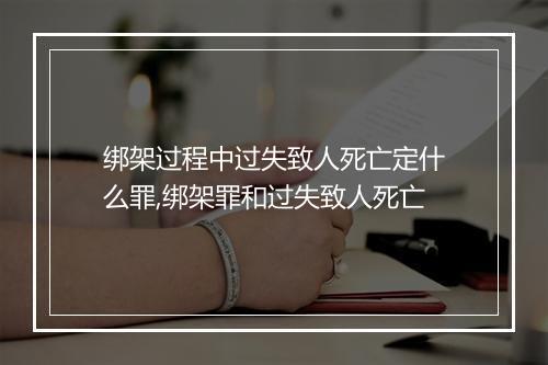 绑架过程中过失致人死亡定什么罪,绑架罪和过失致人死亡