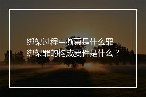 绑架过程中撕票是什么罪，绑架罪的构成要件是什么？