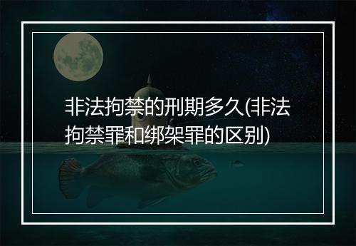 非法拘禁的刑期多久(非法拘禁罪和绑架罪的区别)