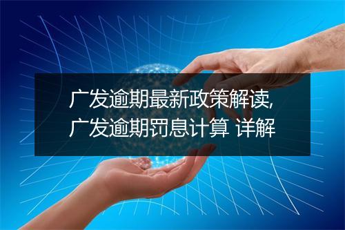 广发逾期最新政策解读,广发逾期罚息计算 详解