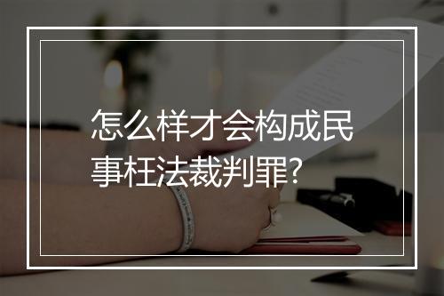 怎么样才会构成民事枉法裁判罪?