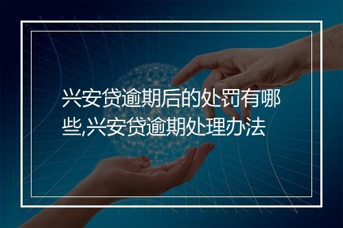 兴安贷逾期后的处罚有哪些,兴安贷逾期处理办法