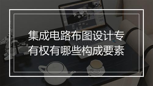 集成电路布图设计专有权有哪些构成要素