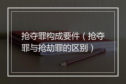 抢夺罪构成要件（抢夺罪与抢劫罪的区别）