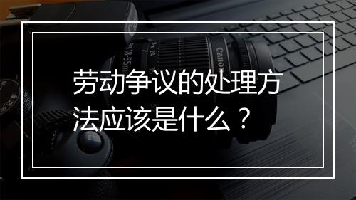 劳动争议的处理方法应该是什么？