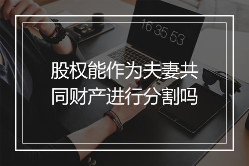 股权能作为夫妻共同财产进行分割吗
