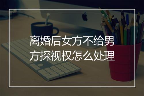 离婚后女方不给男方探视权怎么处理