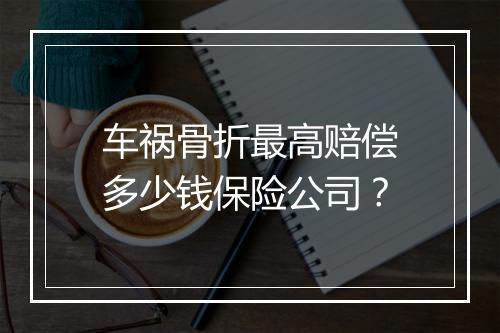 车祸骨折最高赔偿多少钱保险公司？
