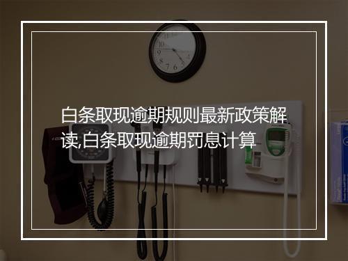 白条取现逾期规则最新政策解读,白条取现逾期罚息计算