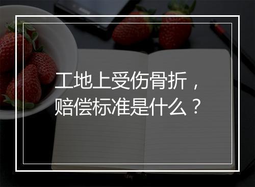 工地上受伤骨折，赔偿标准是什么？