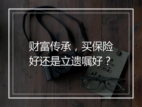 财富传承，买保险好还是立遗嘱好？