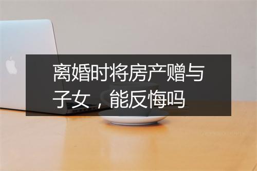 离婚时将房产赠与子女，能反悔吗