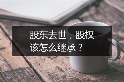 股东去世，股权该怎么继承？
