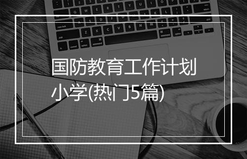 国防教育工作计划小学(热门5篇)