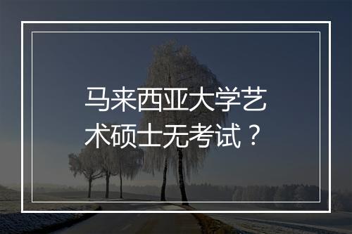 马来西亚大学艺术硕士无考试？