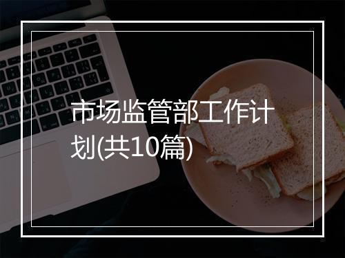 市场监管部工作计划(共10篇)