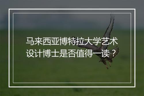 马来西亚博特拉大学艺术设计博士是否值得一读？