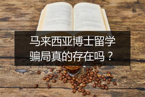 马来西亚博士留学骗局真的存在吗？