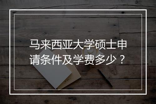 马来西亚大学硕士申请条件及学费多少？